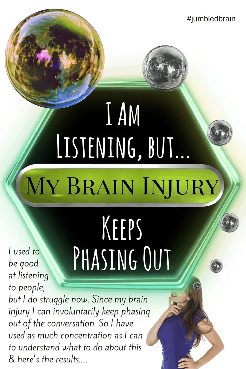 I used to be good at listening to people, but I do struggle now. Since my brain injury I can involuntarily keep phasing out of the conversation. So I have used as much concentration as I can to understand what to do about this & here